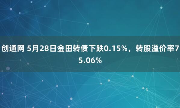 创通网 5月28日金田转债下跌0.15%，转股溢价率75.06%