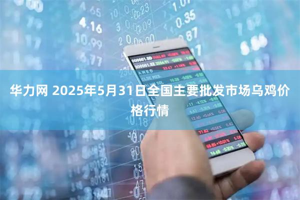华力网 2025年5月31日全国主要批发市场乌鸡价格行情