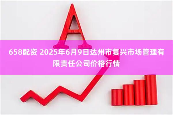 658配资 2025年6月9日达州市复兴市场管理有限责任公司价格行情