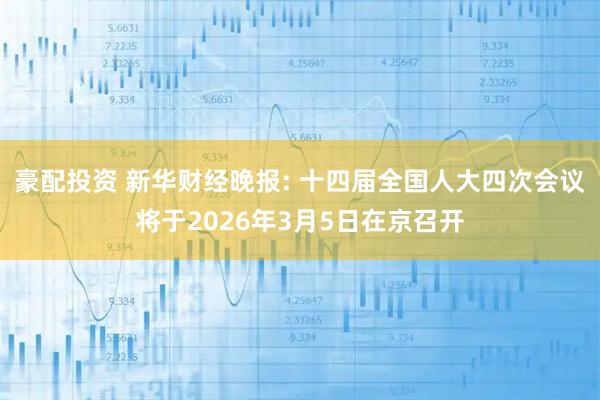 豪配投资 新华财经晚报: 十四届全国人大四次会议将于2026年3月5日在京召开