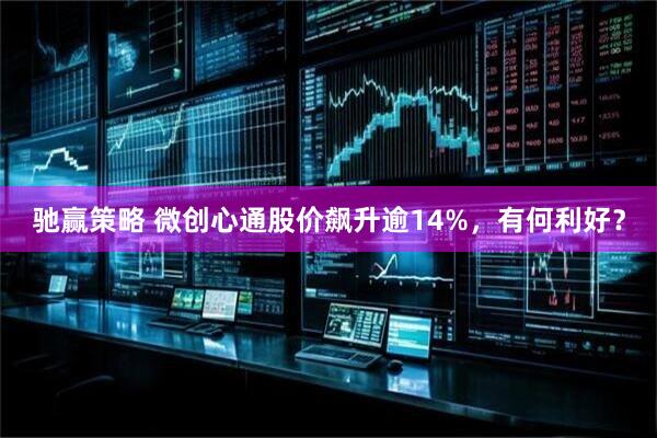 驰赢策略 微创心通股价飙升逾14%，有何利好？