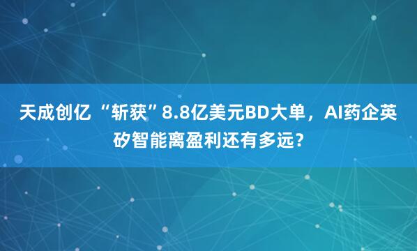 天成创亿 “斩获”8.8亿美元BD大单，AI药企英矽智能离盈利还有多远？