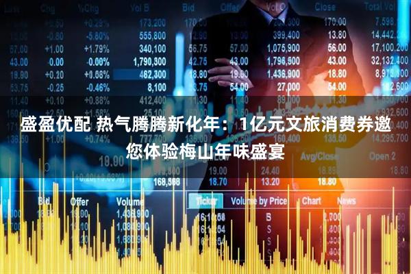 盛盈优配 热气腾腾新化年：1亿元文旅消费券邀您体验梅山年味盛宴