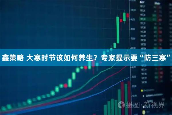 鑫策略 大寒时节该如何养生？专家提示要“防三寒”