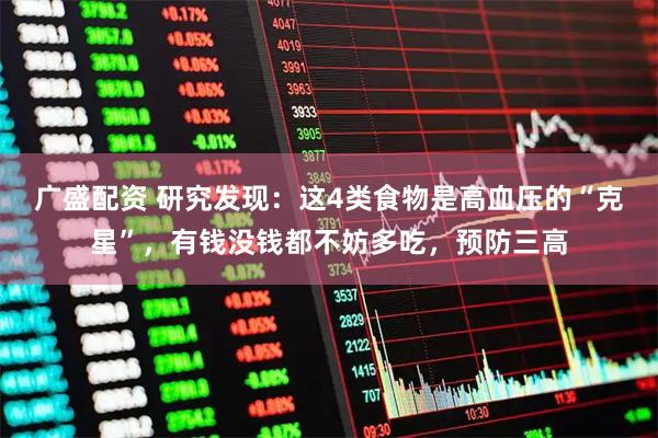 广盛配资 研究发现：这4类食物是高血压的“克星”，有钱没钱都不妨多吃，预防三高