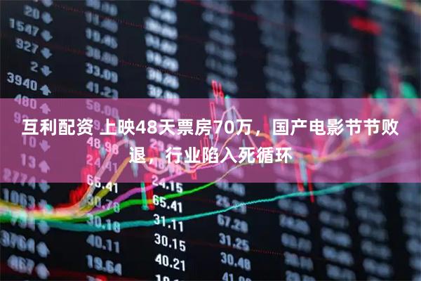 互利配资 上映48天票房70万，国产电影节节败退，行业陷入死循环