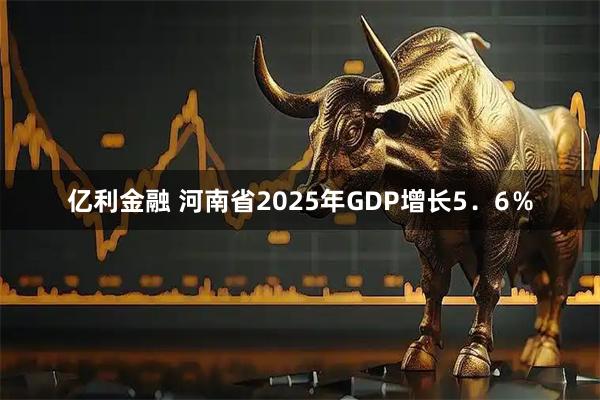 亿利金融 河南省2025年GDP增长5．6％