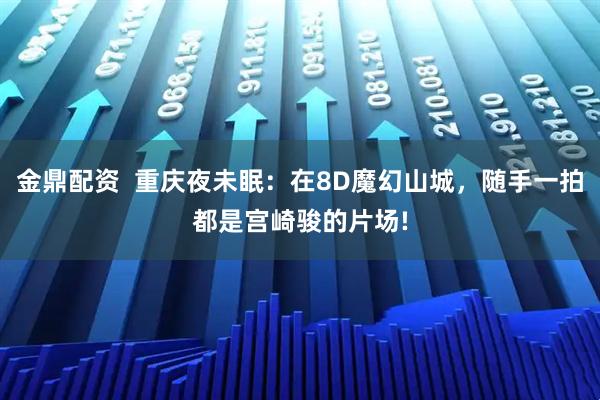 金鼎配资  重庆夜未眠：在8D魔幻山城，随手一拍都是宫崎骏的片场!