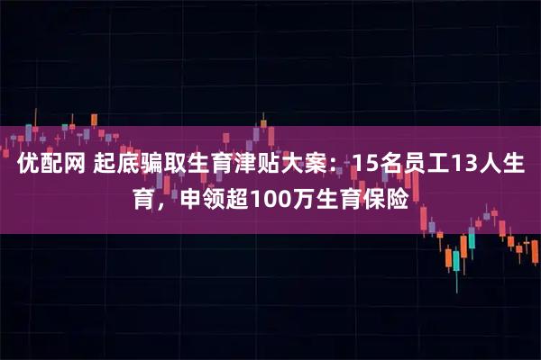优配网 起底骗取生育津贴大案：15名员工13人生育，申领超100万生育保险