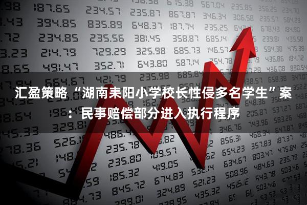 汇盈策略 “湖南耒阳小学校长性侵多名学生”案：民事赔偿部分进入执行程序