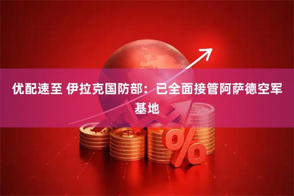 优配速至 伊拉克国防部：已全面接管阿萨德空军基地