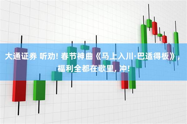 大通证券 听劝! 春节神曲《马上入川·巴适得板》, 福利全都在歌里, 冲!