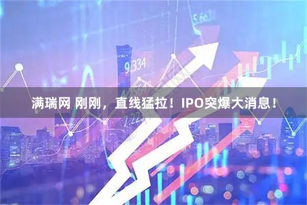 满瑞网 刚刚，直线猛拉！IPO突爆大消息！