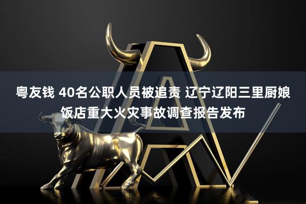粤友钱 40名公职人员被追责 辽宁辽阳三里厨娘饭店重大火灾事故调查报告发布