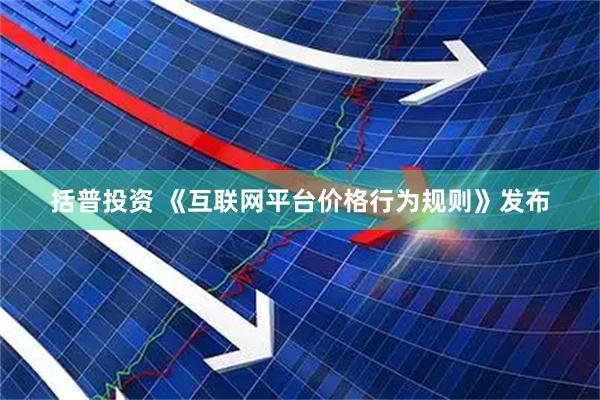 括普投资 《互联网平台价格行为规则》发布