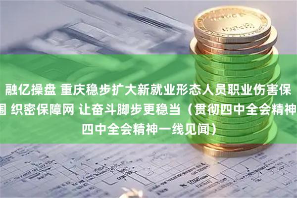 融亿操盘 重庆稳步扩大新就业形态人员职业伤害保障试点范围 织密保障网 让奋斗脚步更稳当（贯彻四中全会精神一线见闻）