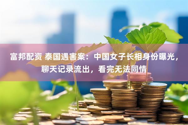富邦配资 泰国遇害案：中国女子长相身份曝光，聊天记录流出，看完无法同情