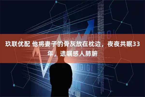 玖联优配 他将妻子的骨灰放在枕边，夜夜共眠33年，遗嘱感人肺腑