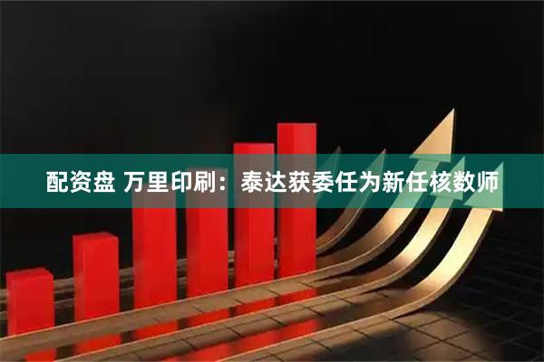 配资盘 万里印刷：泰达获委任为新任核数师