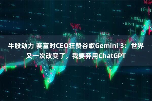 牛股动力 赛富时CEO狂赞谷歌Gemini 3：世界又一次改变了，我要弃用ChatGPT