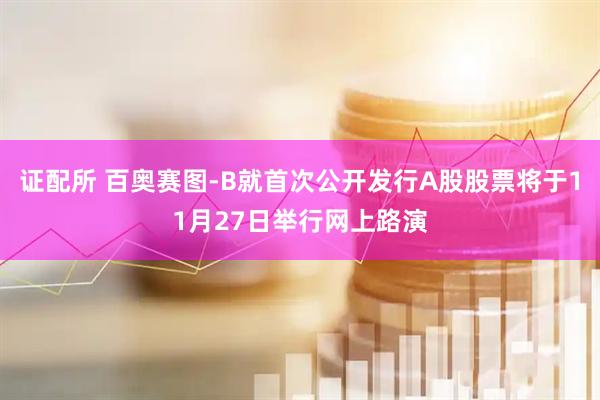 证配所 百奥赛图-B就首次公开发行A股股票将于11月27日举行网上路演