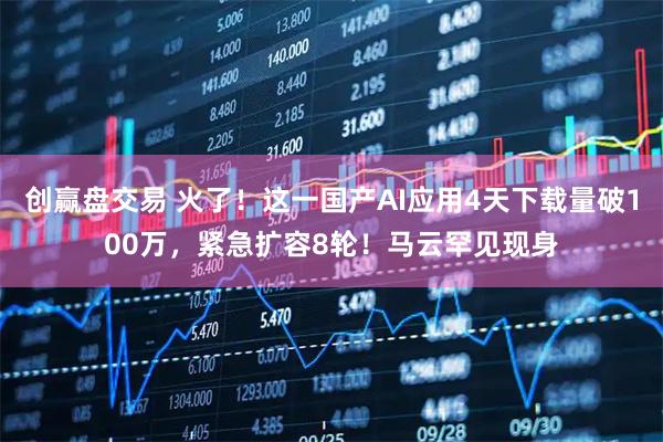 创赢盘交易 火了！这一国产AI应用4天下载量破100万，紧急扩容8轮！马云罕见现身