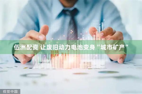 伍洲配资 让废旧动力电池变身“城市矿产”