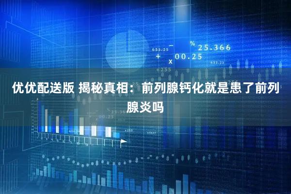 优优配送版 揭秘真相：前列腺钙化就是患了前列腺炎吗