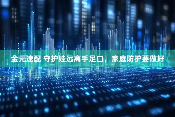 金元速配 守护娃远离手足口，家庭防护要做好