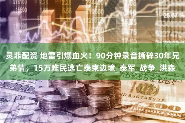 灵菲配资 地雷引爆血火！90分钟录音撕碎30年兄弟情，15万难民逃亡泰柬边境_泰军_战争_洪森