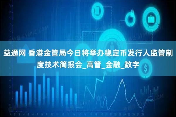益通网 香港金管局今日将举办稳定币发行人监管制度技术简报会_高管_金融_数字