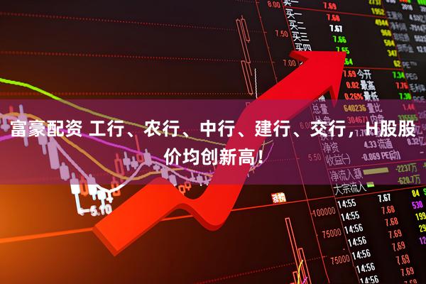 富豪配资 工行、农行、中行、建行、交行，H股股价均创新高！
