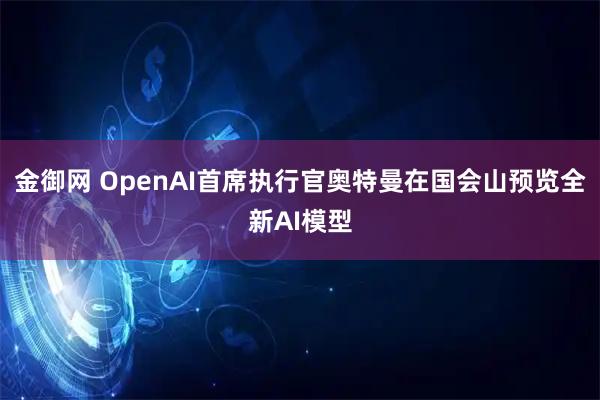 金御网 OpenAI首席执行官奥特曼在国会山预览全新AI模型