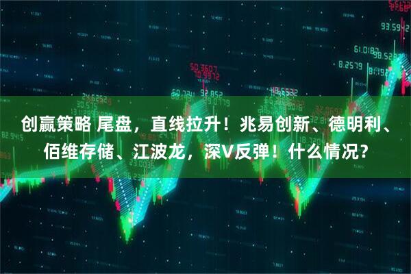 创赢策略 尾盘，直线拉升！兆易创新、德明利、佰维存储、江波龙，深V反弹！什么情况？