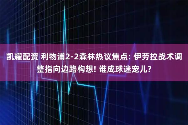 凯耀配资 利物浦2-2森林热议焦点: 伊劳拉战术调整指向边路构想! 谁成球迷宠儿?
